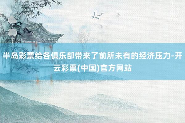 半岛彩票给各俱乐部带来了前所未有的经济压力-开云彩票(中国)官方网站