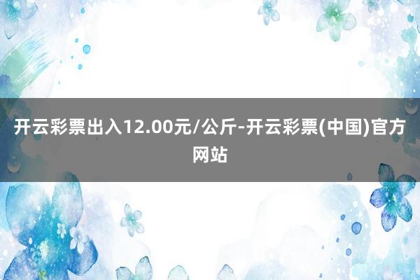 开云彩票出入12.00元/公斤-开云彩票(中国)官方网站