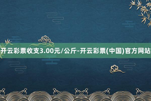 开云彩票收支3.00元/公斤-开云彩票(中国)官方网站