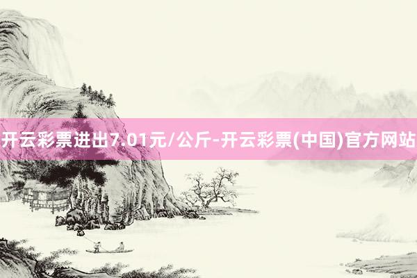 开云彩票进出7.01元/公斤-开云彩票(中国)官方网站