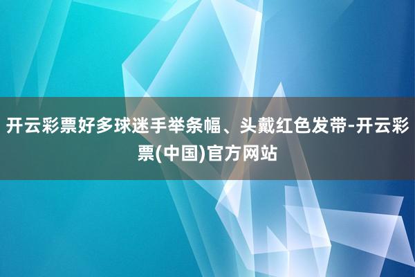 开云彩票好多球迷手举条幅、头戴红色发带-开云彩票(中国)官方网站