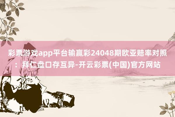 彩票游戏app平台输赢彩24048期欧亚赔率对照：拜仁盘口存互异-开云彩票(中国)官方网站