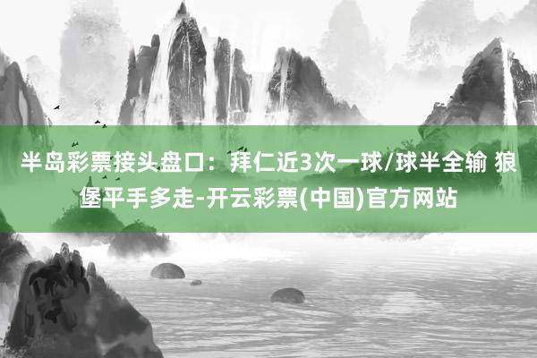 半岛彩票接头盘口：拜仁近3次一球/球半全输 狼堡平手多走-开云彩票(中国)官方网站