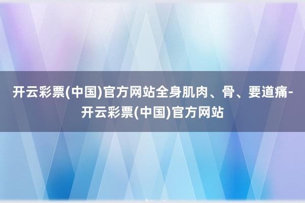 开云彩票(中国)官方网站全身肌肉、骨、要道痛-开云彩票(中国)官方网站