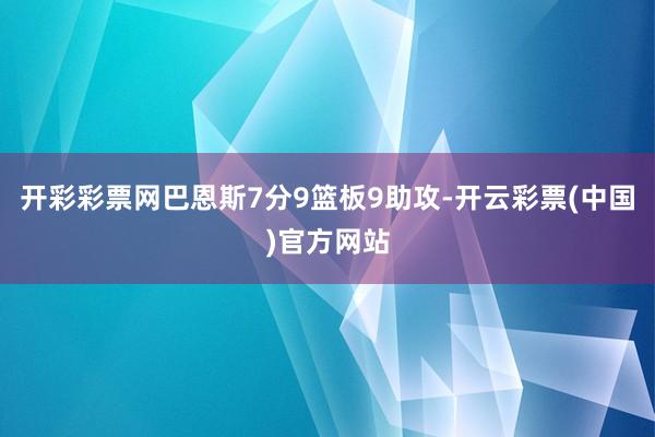 开彩彩票网巴恩斯7分9篮板9助攻-开云彩票(中国)官方网站