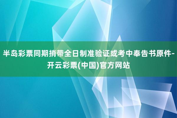 半岛彩票同期捎带全日制准验证或考中奉告书原件-开云彩票(中国)官方网站