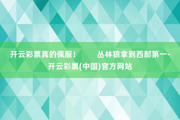 开云彩票真的佩服！        丛林狼拿到西部第一-开云彩票(中国)官方网站