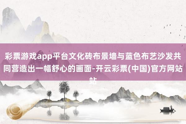 彩票游戏app平台文化砖布景墙与蓝色布艺沙发共同营造出一幅舒心的画面-开云彩票(中国)官方网站