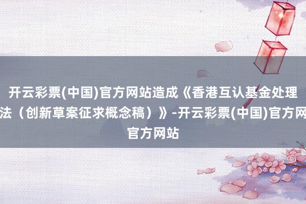 开云彩票(中国)官方网站造成《香港互认基金处理国法（创新草案征求概念稿）》-开云彩票(中国)官方网站