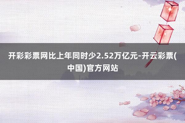 开彩彩票网比上年同时少2.52万亿元-开云彩票(中国)官方网站