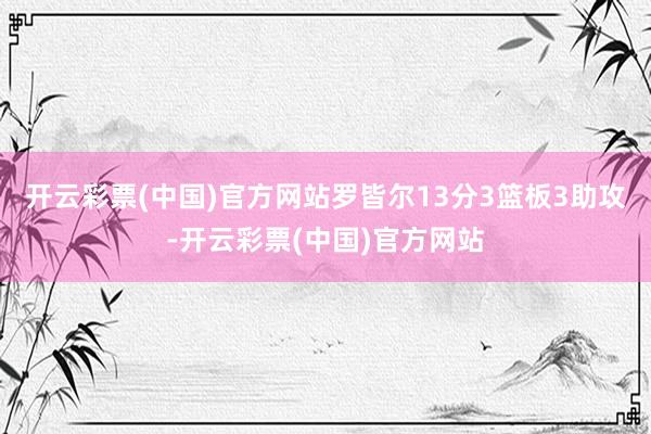 开云彩票(中国)官方网站罗皆尔13分3篮板3助攻-开云彩票(中国)官方网站