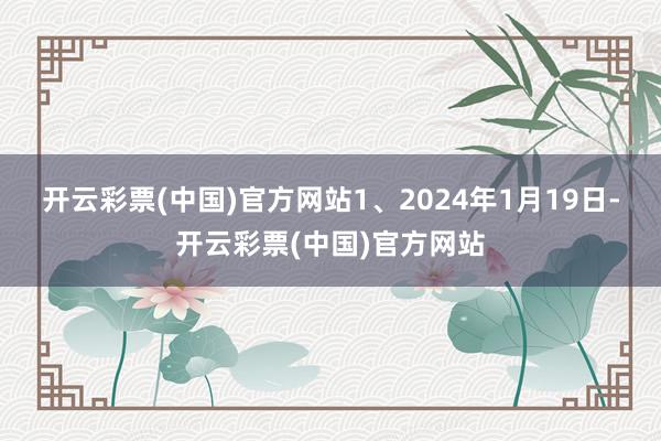 开云彩票(中国)官方网站　　1、2024年1月19日-开云彩票(中国)官方网站