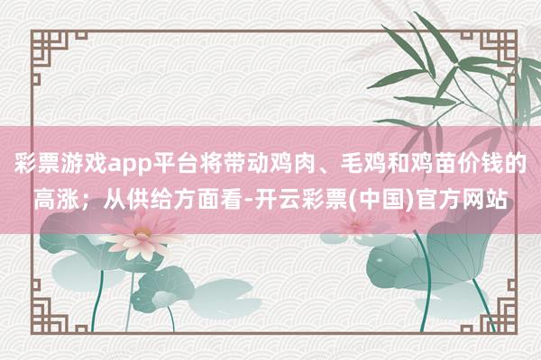 彩票游戏app平台将带动鸡肉、毛鸡和鸡苗价钱的高涨；从供给方面看-开云彩票(中国)官方网站