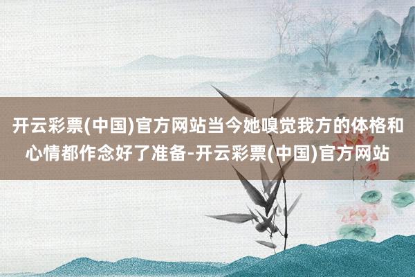 开云彩票(中国)官方网站当今她嗅觉我方的体格和心情都作念好了准备-开云彩票(中国)官方网站