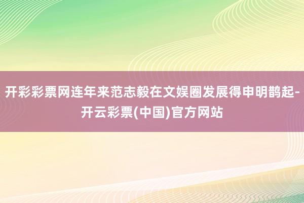 开彩彩票网连年来范志毅在文娱圈发展得申明鹊起-开云彩票(中国)官方网站