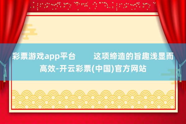 彩票游戏app平台        这项缔造的旨趣浅显而高效-开云彩票(中国)官方网站