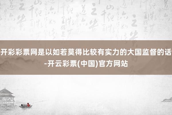 开彩彩票网是以如若莫得比较有实力的大国监督的话-开云彩票(中国)官方网站