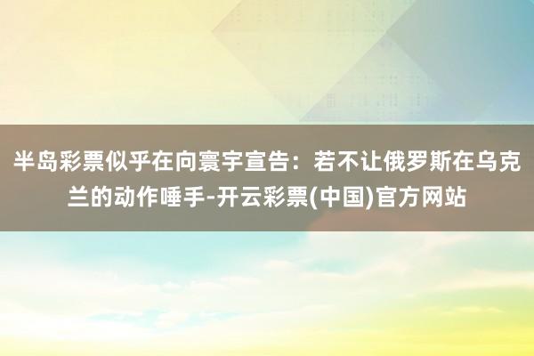 半岛彩票似乎在向寰宇宣告：若不让俄罗斯在乌克兰的动作唾手-开云彩票(中国)官方网站