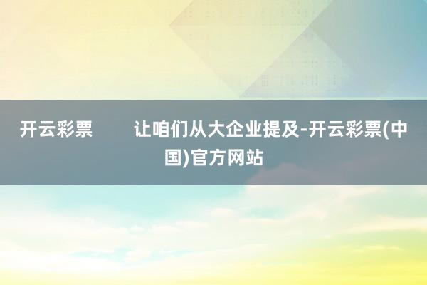 开云彩票        让咱们从大企业提及-开云彩票(中国)官方网站