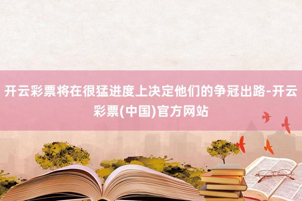 开云彩票将在很猛进度上决定他们的争冠出路-开云彩票(中国)官方网站