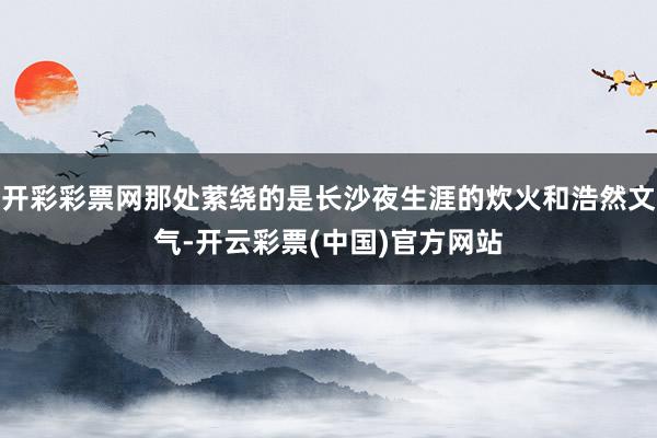 开彩彩票网那处萦绕的是长沙夜生涯的炊火和浩然文气-开云彩票(中国)官方网站