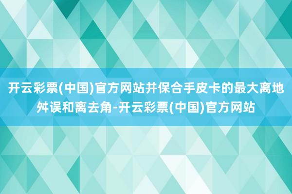 开云彩票(中国)官方网站并保合手皮卡的最大离地舛误和离去角-开云彩票(中国)官方网站