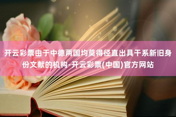 开云彩票由于中德两国均莫得径直出具干系新旧身份文献的机构-开云彩票(中国)官方网站