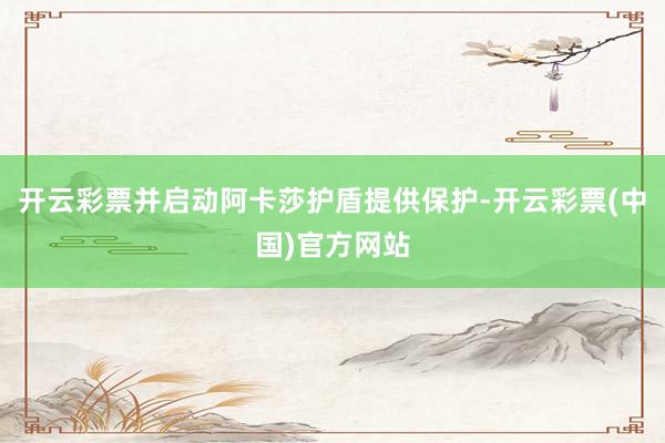 开云彩票并启动阿卡莎护盾提供保护-开云彩票(中国)官方网站