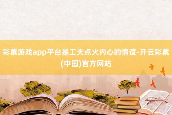 彩票游戏app平台是工夫点火内心的情谊-开云彩票(中国)官方网站