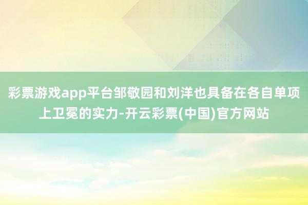 彩票游戏app平台邹敬园和刘洋也具备在各自单项上卫冕的实力-开云彩票(中国)官方网站