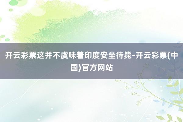 开云彩票这并不虞味着印度安坐待毙-开云彩票(中国)官方网站