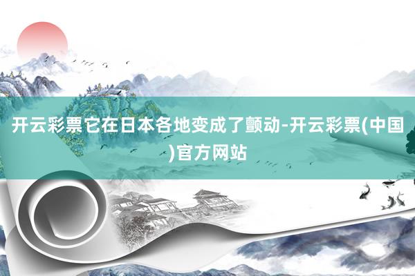 开云彩票它在日本各地变成了颤动-开云彩票(中国)官方网站