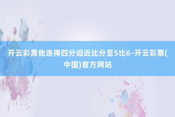 开云彩票他连得四分迫近比分至5比6-开云彩票(中国)官方网站