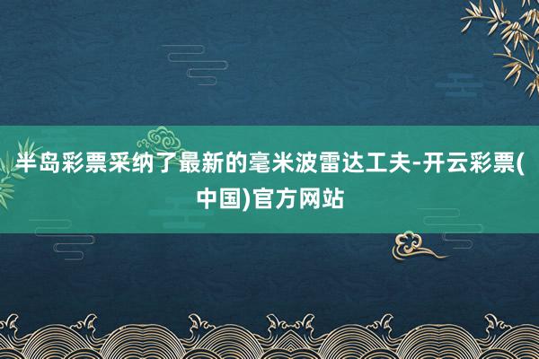 半岛彩票采纳了最新的毫米波雷达工夫-开云彩票(中国)官方网站