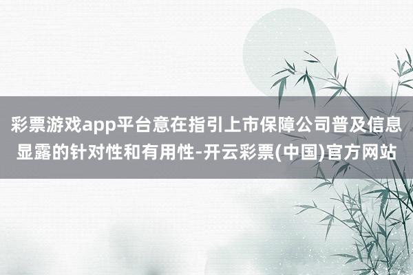 彩票游戏app平台意在指引上市保障公司普及信息显露的针对性和有用性-开云彩票(中国)官方网站