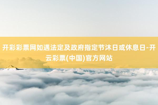 开彩彩票网如遇法定及政府指定节沐日或休息日-开云彩票(中国)官方网站