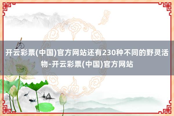 开云彩票(中国)官方网站还有230种不同的野灵活物-开云彩票(中国)官方网站