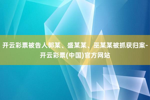 开云彩票被告人郭某、盛某某、巫某某被抓获归案-开云彩票(中国)官方网站