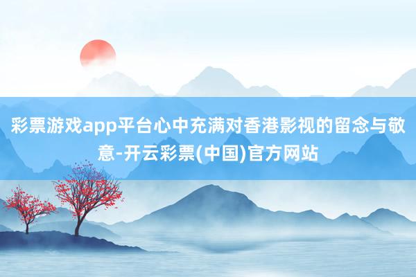 彩票游戏app平台心中充满对香港影视的留念与敬意-开云彩票(中国)官方网站