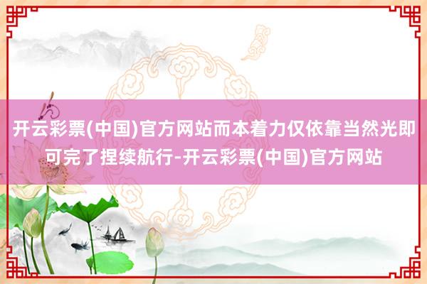 开云彩票(中国)官方网站而本着力仅依靠当然光即可完了捏续航行-开云彩票(中国)官方网站