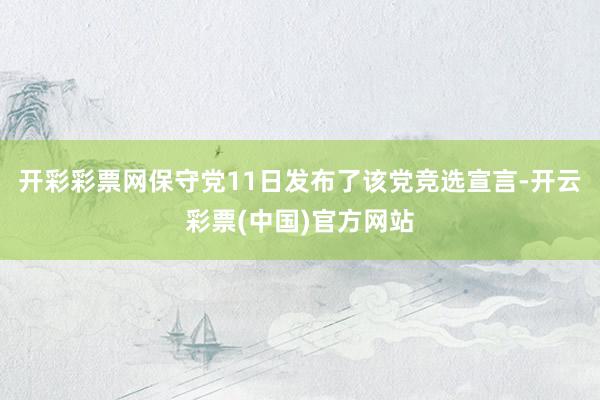 开彩彩票网保守党11日发布了该党竞选宣言-开云彩票(中国)官方网站