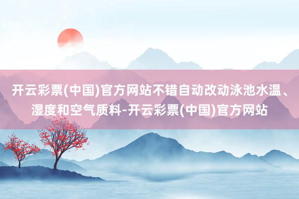 开云彩票(中国)官方网站不错自动改动泳池水温、湿度和空气质料-开云彩票(中国)官方网站