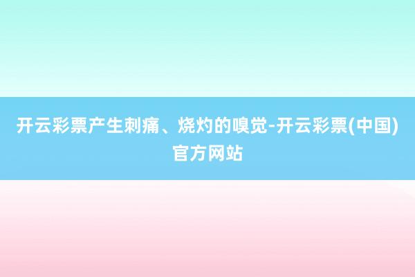 开云彩票产生刺痛、烧灼的嗅觉-开云彩票(中国)官方网站