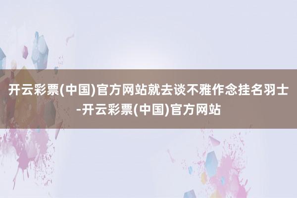 开云彩票(中国)官方网站就去谈不雅作念挂名羽士-开云彩票(中国)官方网站