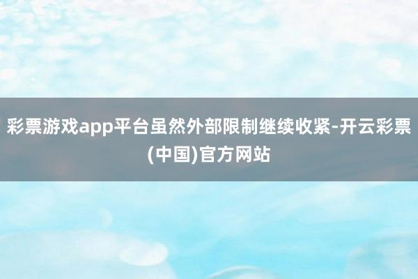 彩票游戏app平台虽然外部限制继续收紧-开云彩票(中国)官方网站