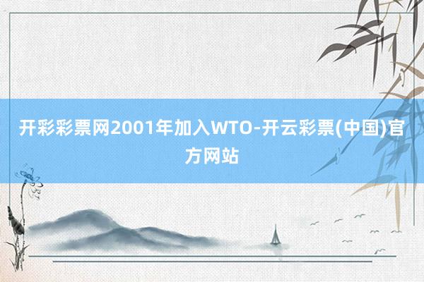 开彩彩票网2001年加入WTO-开云彩票(中国)官方网站