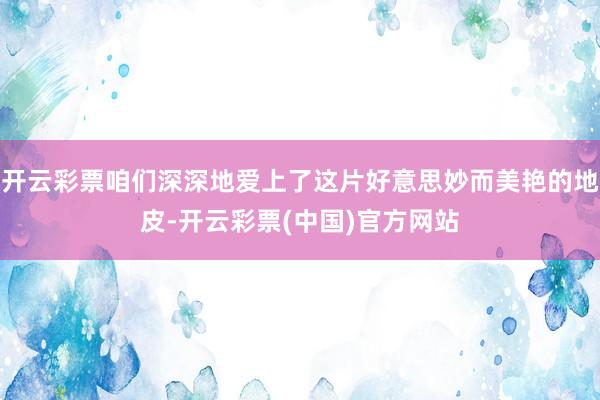 开云彩票咱们深深地爱上了这片好意思妙而美艳的地皮-开云彩票(中国)官方网站