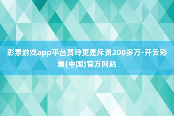 彩票游戏app平台贾玲更是斥资200多万-开云彩票(中国)官方网站