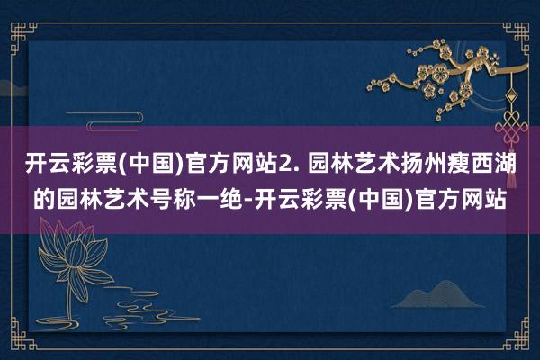 开云彩票(中国)官方网站2. 园林艺术扬州瘦西湖的园林艺术号称一绝-开云彩票(中国)官方网站