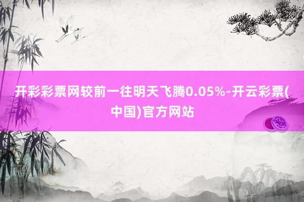 开彩彩票网较前一往明天飞腾0.05%-开云彩票(中国)官方网站